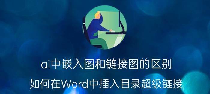 ai中嵌入图和链接图的区别 如何在Word中插入目录超级链接？